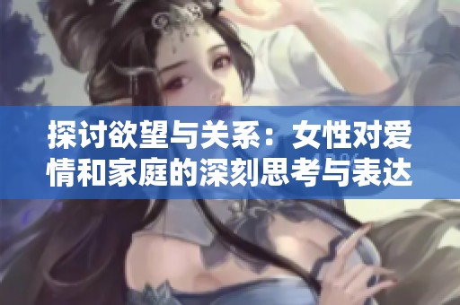 探讨欲望与关系：女性对爱情和家庭的深刻思考与表达