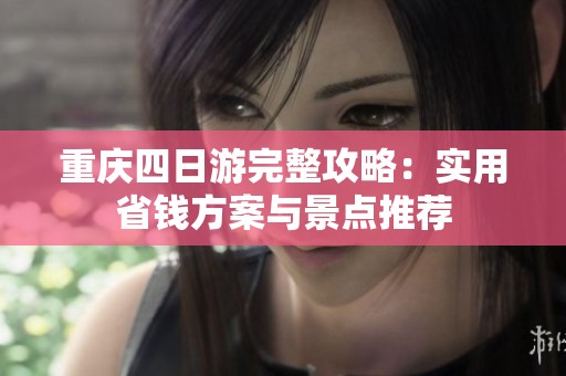 重庆四日游完整攻略：实用省钱方案与景点推荐