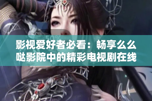 影视爱好者必看：畅享么么哒影院中的精彩电视剧在线观看