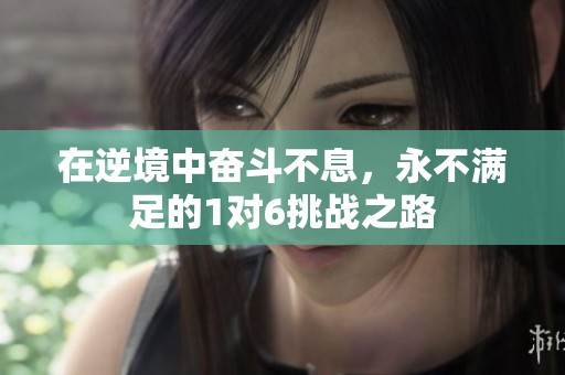 在逆境中奋斗不息，永不满足的1对6挑战之路