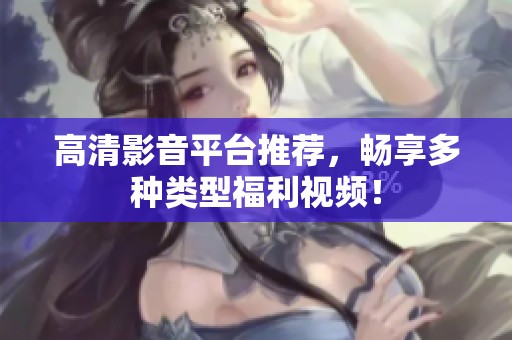 高清影音平台推荐，畅享多种类型福利视频！