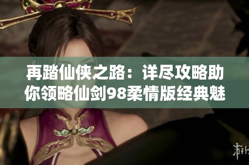 再踏仙侠之路：详尽攻略助你领略仙剑98柔情版经典魅力