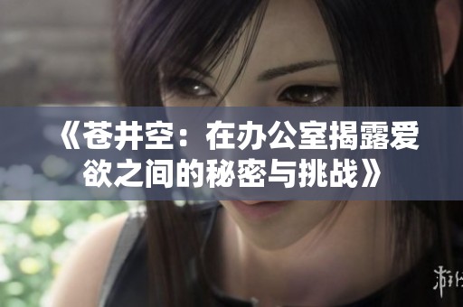 《苍井空：在办公室揭露爱欲之间的秘密与挑战》