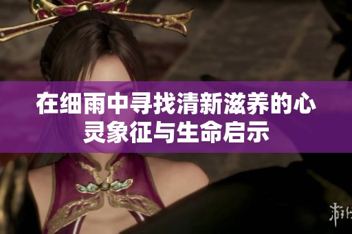 在细雨中寻找清新滋养的心灵象征与生命启示