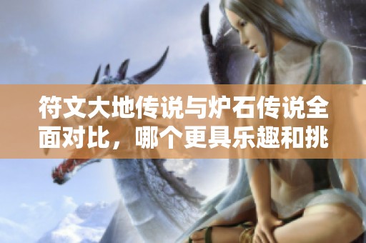 符文大地传说与炉石传说全面对比，哪个更具乐趣和挑战性