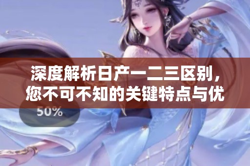 深度解析日产一二三区别，您不可不知的关键特点与优势