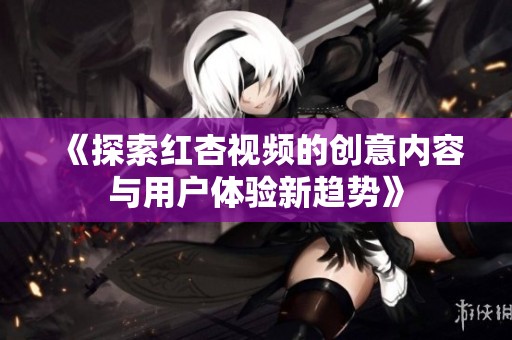 《探索红杏视频的创意内容与用户体验新趋势》