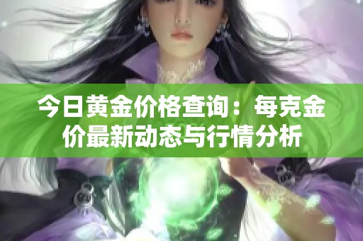 今日黄金价格查询：每克金价最新动态与行情分析