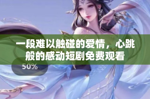一段难以触碰的爱情，心跳般的感动短剧免费观看