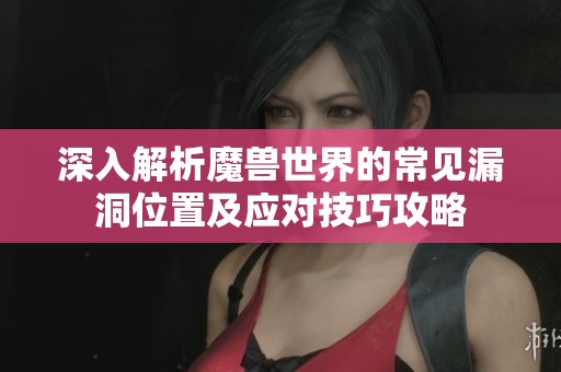 深入解析魔兽世界的常见漏洞位置及应对技巧攻略
