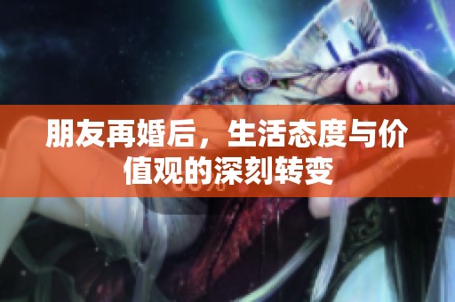 朋友再婚后，生活态度与价值观的深刻转变