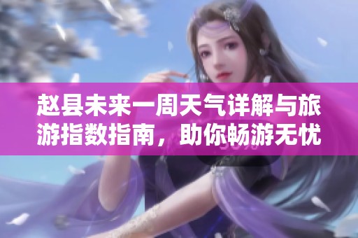 赵县未来一周天气详解与旅游指数指南，助你畅游无忧