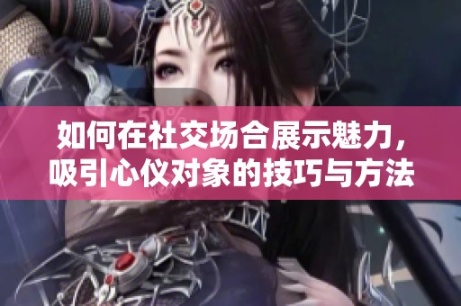如何在社交场合展示魅力，吸引心仪对象的技巧与方法