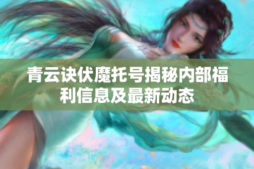 青云诀伏魔托号揭秘内部福利信息及最新动态