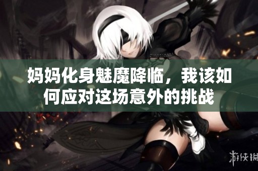妈妈化身魅魔降临，我该如何应对这场意外的挑战