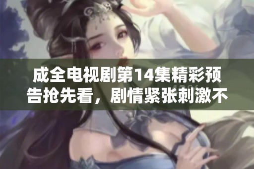 成全电视剧第14集精彩预告抢先看，剧情紧张刺激不容错过