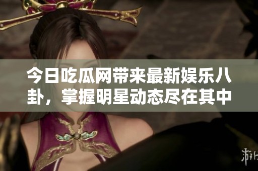 今日吃瓜网带来最新娱乐八卦，掌握明星动态尽在其中