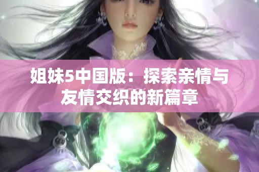 姐妹5中国版：探索亲情与友情交织的新篇章