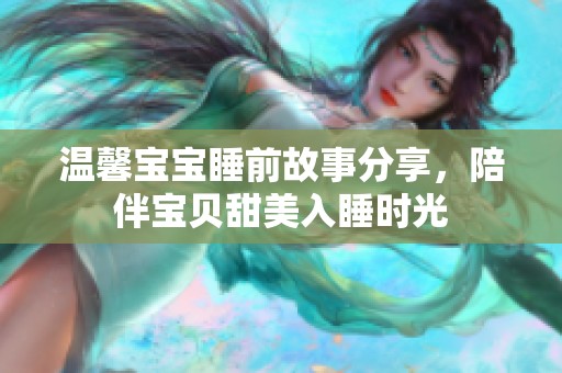 温馨宝宝睡前故事分享，陪伴宝贝甜美入睡时光