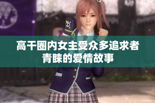 高干圈内女主受众多追求者青睐的爱情故事