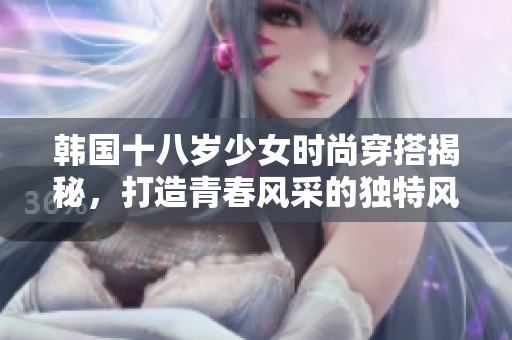 韩国十八岁少女时尚穿搭揭秘，打造青春风采的独特风格