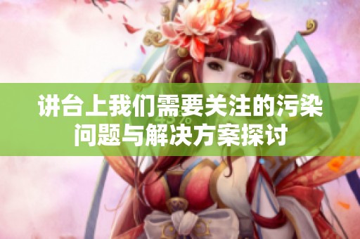 讲台上我们需要关注的污染问题与解决方案探讨