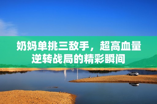奶妈单挑三敌手，超高血量逆转战局的精彩瞬间