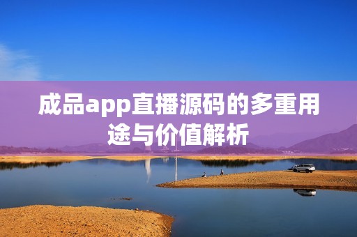 成品app直播源码的多重用途与价值解析