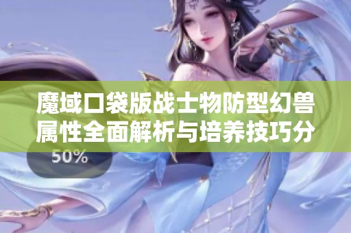 魔域口袋版战士物防型幻兽属性全面解析与培养技巧分享