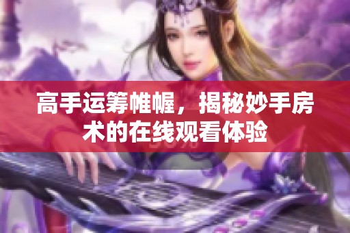 高手运筹帷幄，揭秘妙手房术的在线观看体验