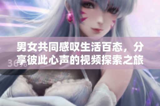男女共同感叹生活百态，分享彼此心声的视频探索之旅