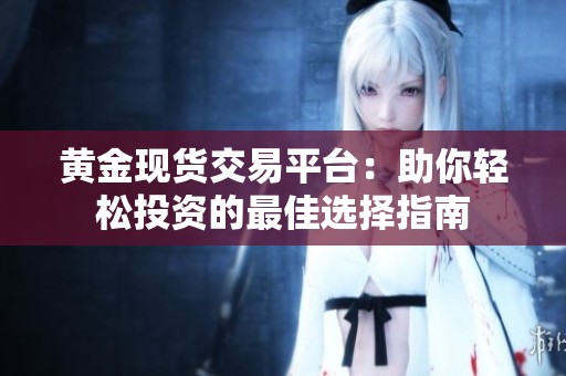 黄金现货交易平台：助你轻松投资的最佳选择指南