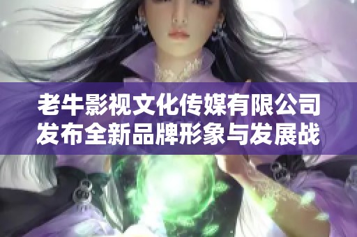 老牛影视文化传媒有限公司发布全新品牌形象与发展战略