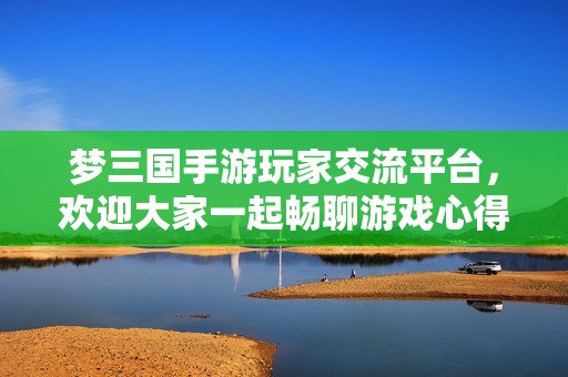 梦三国手游玩家交流平台，欢迎大家一起畅聊游戏心得和交易经验