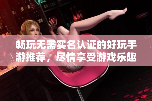 畅玩无需实名认证的好玩手游推荐，尽情享受游戏乐趣