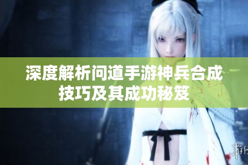 深度解析问道手游神兵合成技巧及其成功秘笈