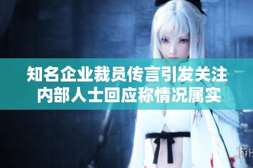 知名企业裁员传言引发关注 内部人士回应称情况属实