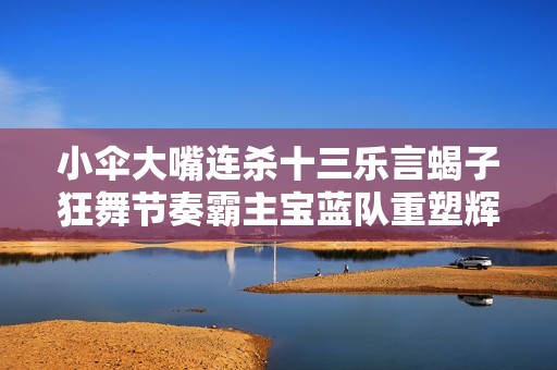 小伞大嘴连杀十三乐言蝎子狂舞节奏霸主宝蓝队重塑辉煌