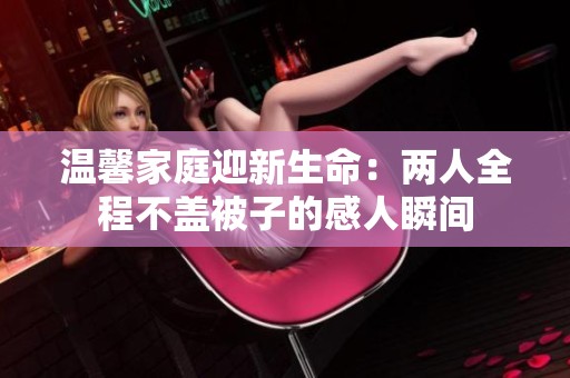 温馨家庭迎新生命：两人全程不盖被子的感人瞬间