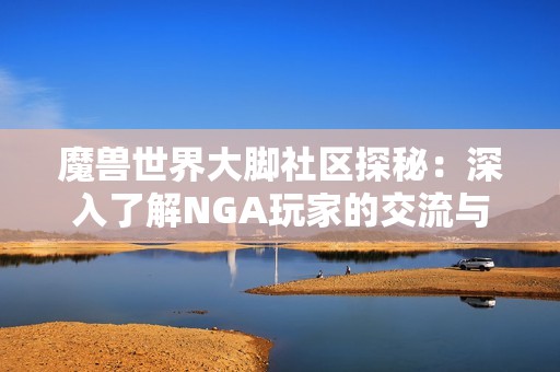 魔兽世界大脚社区探秘：深入了解NGA玩家的交流与发展