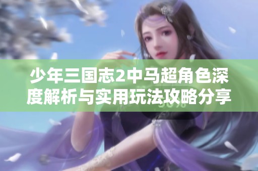 少年三国志2中马超角色深度解析与实用玩法攻略分享