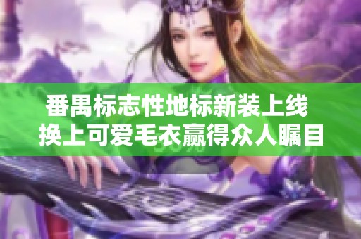 番禺标志性地标新装上线 换上可爱毛衣赢得众人瞩目