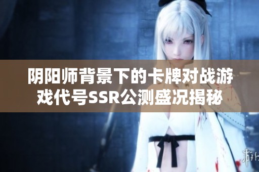 阴阳师背景下的卡牌对战游戏代号SSR公测盛况揭秘
