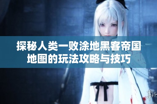 探秘人类一败涂地黑客帝国地图的玩法攻略与技巧