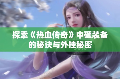 探索《热血传奇》中砸装备的秘诀与外挂秘密