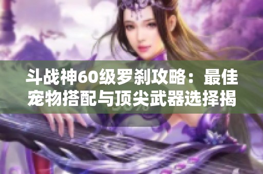 斗战神60级罗刹攻略：最佳宠物搭配与顶尖武器选择揭秘