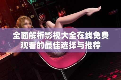 全面解析影视大全在线免费观看的最佳选择与推荐