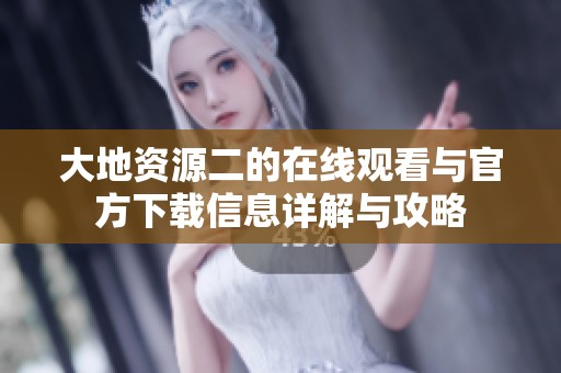 大地资源二的在线观看与官方下载信息详解与攻略
