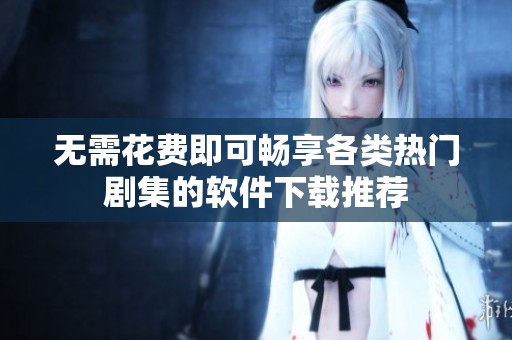 无需花费即可畅享各类热门剧集的软件下载推荐