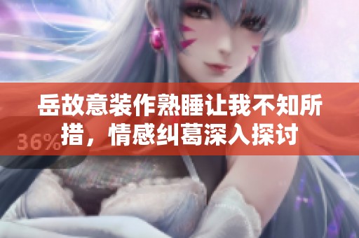 岳故意装作熟睡让我不知所措，情感纠葛深入探讨
